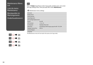 Page 34


Maintenance Menu 
List
Liste du menu 
Maintenance
Menüpunkte im 
Wartungsmenü
Onderhoudsmenu’s
ENR & 34
EN
Ink Levels
Nozzle Check
Head Cleaning
Head Alignment
Ink Cartridge Replacement
SoundOn, Off
LCD Contrast+1 to +16
Scroll SpeedStandard, Slow, Fast
Date/Timemm.dd.yyyy, dd.mm.yyyy, yyyy.mm.dd / 12h, 24h
Daylight Saving TimeOff, On
Country/Region
Language
Press r Mode  [Copy/Fax] to select Copy mode, and then press x to enter the copy settings menu. Then press u or d to select...