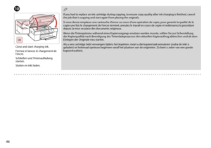 Page 46

If you had to replace an ink cartridge during copying, to ensure copy quality after ink charging is finished, cancel the job that is copying and start again from placing the originals.
Si vous devez remplacer une cartouche d’encre au cours d’une opération de copie, pour garantir la qualité de la copie une fois le chargement de l’encre terminé, annulez le travail en cours de copie et redémarrez la procédure depuis la mise en place des documents originaux.
Wenn die Tintenpatrone während eines...