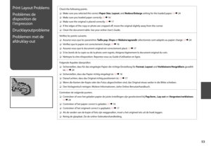 Page 53


Print Layout Problems
Problèmes de 
disposition de 
l’impression
Drucklayoutprobleme
Problemen met de 
afdruklay-out
Check the following points.
Make sure you selected the correct Paper Size, Layout, and Reduce/Enlarge setting for the loaded paper. R & 24
Make sure you loaded paper correctly. R & 16
Make sure the original is placed correctly. R & 17
If the edges of the copy or photo are cropped off, move the original slightly away from the corner.
Clean the document table. See your online...