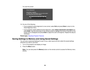 Page 80

You
seethisscreen:
 18.
Doone ofthe following:
 •
Ifyour projectors panelalignment isnow correct, selectExitandpress Enter toreturn tothe
 Panel
Alignment menu.
 •
Ifyour projector needsadditional panelalignment, selectSelect intersection andadjust and
 press
Enter.Use thearrow keysonthe remote controltohighlight thecorner ofany boxonthe
 screen
thatismisaligned andpress Enter toadjust thecolor convergence. Repeatthisstep as
 necessary.

Parent
topic:Adjusting ProjectorFeatures
 Saving
Settings...