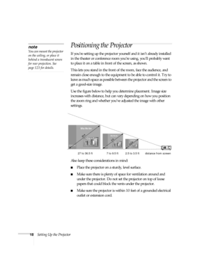 Page 1818Setting Up the Projector
Positioning the Projector
If you’re setting up the projector yourself and it isn’t already installed 
in the theater or conference room you’re using, you’ll probably want 
to place it on a table in front of the screen, as shown.  x art below
This lets you stand in the front of the room, face the audience, and 
remain close enough to the equipment to be able to control it. Try to 
leave as much space as possible between the projector and the screen to 
get a good-size image....