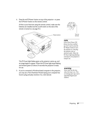 Page 37Projecting37
4. Press the red PPower button on top of the projector—or press 
the P
Power button on the remote control.
(If this is your first time using the remote control, make sure the 
batteries are installed and the on/off switch on the side of the 
remote is turned on; see page 52.) 
The PPower light flashes green as the projector warms up, and 
an image begins to appear. When the PPower light stops flashing 
and remains green (in about 20 seconds) the projector is ready 
for use. 
5. If you’ve...