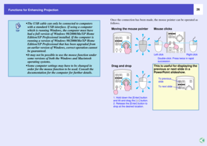 Page 2626
Functions for Enhancing Projection
Once the connection has been made, the mouse pointer can be operated as 
follows.
 The USB cable can only be connected to computers 
with a standard USB interface. If using a computer 
which is running Windows, the computer must have 
had a full version of Windows 98/2000/Me/XP Home 
Edition/XP Professional installed. If the computer is 
running a version of Windows 98/2000/Me/XP Home 
Edition/XP Professional that has been upgraded from 
an earlier version of...