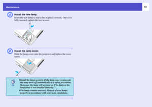 Page 6363
Maintenance
E
Install the new lamp.
Insert the new lamp so that it fits in place correctly. Once it is 
fully inserted, tighten the two screws.
F
Install the lamp cover.
Slide the lamp cover onto the projector and tighten the cover 
screw.
 Install the lamp securely. If the lamp cover is removed, 
the lamp turns off automatically as a safety precaution. 
Moreover, the lamp will not turn on if the lamp or the 
lamp cover is not installed correctly.
 The lamp contains mercury. Dispose of used lamps...