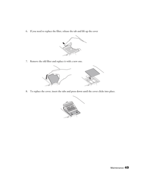 Page 49Maintenance49
6. If you need to replace the filter, release the tab and lift up the cover
7. Remove the old filter and replace it with a new one.
8. To replace the cover, insert the tabs and press down until the cover clicks into place. 