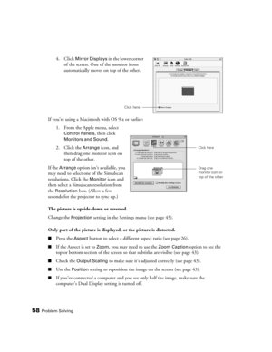 Page 5858Problem Solving
If you’re using a Macintosh with OS 9.x or earlier:
1. From the Apple menu, select 
Control Panels, then click 
Monitors and Sound.
2. Click the 
Arrange icon, and 
then drag one monitor icon on 
top of the other.
If the 
Arrange option isn’t available, you 
may need to select one of the Simulscan 
resolutions. Click the 
Monitor icon and 
then select a Simulscan resolution from 
the 
Resolution box. (Allow a few 
seconds for the projector to sync up.)
The picture is upside-down or...