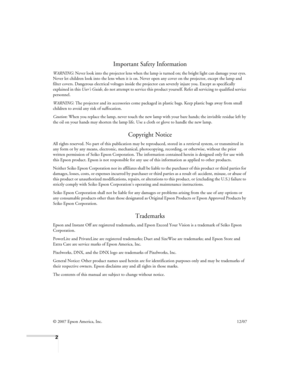 Page 22
Important Safety Information
WARNING: Never look into the projector lens when the lamp is turned on; the bright light can damage your eyes. 
Never let children look into the lens when it is on. Never open any cover on the projector, except the lamp and 
filter covers. Dangerous electrical voltages inside the projector can severely injure you. Except as specifically 
explained in this User’s Guide, do not attempt to service this product yourself. Refer all servicing to qualified service 
personnel....