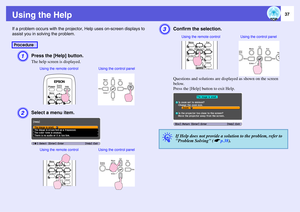 Page 3737
Using the HelpIf a problem occurs with the projector, Help uses on-screen displays to 
assist you in solving the problem.
A
Press the [Help] button. The help screen is displayed.
B
Select a menu item. 
C
Confirm the selection. Questions and solutions are displayed as shown on the screen 
below.
Press the [Help] button to exit Help.
Procedure
Using the remote control Using the control panelUsing the remote control Using the control panel
q
If Help does not provide a solution to the problem, refer to...