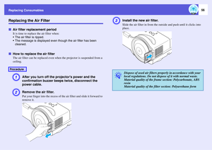 Page 56Replacing Consumables
56
Replacing the Air FilterfAir filter replacement period
It is time to replace the air filter when: 
 The air filter is ripped.
 The message is displayed even though the air filter has been 
cleaned.
fHow to replace the air filter
The air filter can be replaced even when the projector is suspended from a 
ceiling. A
After you turn off the projectors power and the 
confirmation buzzer beeps twice, disconnect the 
power cable. 
B
Remove the air filter.Put your finger into the recess...
