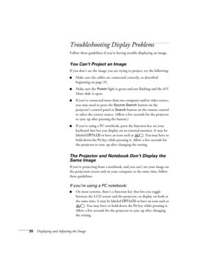 Page 2020Displaying and Adjusting the Image
Troubleshooting Display Problems
Follow these guidelines if you’re having trouble displaying an image. 
You Can’t Project an Image
If you don’t see the image you are trying to project, try the following: 
■Make sure the cables are connected correctly, as described 
beginning on page 35.
■Make sure the Power light is green and not flashing and the A/V 
Mute slide is open. 
■If you’ve connected more than one computer and/or video source, 
you may need to press the...