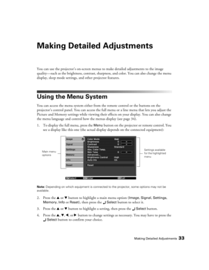 Page 33Making Detailed Adjustments33
Making Detailed Adjustments
You can use the projector’s on-screen menus to make detailed adjustments to the image 
quality—such as the brightness, contrast, sharpness, and color. You can also change the menu 
display, sleep mode settings, and other projector features. 
Using the Menu System
You can access the menu system either from the remote control or the buttons on the 
projector’s control panel. You can access the full menu or a line menu that lets you adjust the...