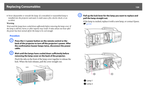Page 120Replacing Consumables
120
•Never disassemble or remodel the lamp. If a remodeled or reassembled lamp is 
installed into the projector and used, it could cause a fire, electric shock, or an 
accident.
Warning
Wait until the lamps have cooled down sufficiently before removing the lamp cover. If 
the lamp is still hot, burns or other injuries may result. It takes about one hour after 
the power has been turned off for the lamp to be cool enough.
ProcedureA
Press the [
t] power button on the remote control...