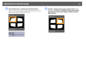 Page 163Adjusting the Projected Image
163
B
Select "Quick Corner", and then press the Enter button.
Press the [Enter] button again to display the selection screen from 
which you can select one of the four corners.
C
Use the [h] button on the remote control or the [w/], 
[v/ ], [/ ] buttons on the control panel to 
select the corner you want to adjust, and then press the 
[Enter] button. 