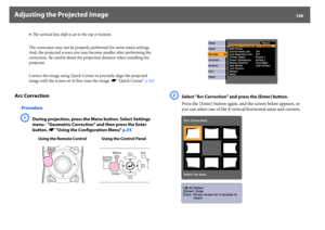 Page 166Adjusting the Projected Image
166
•The vertical lens shift is set to the top or bottom.
The correction may not be properly performed for some zoom settings. 
And, the projected screen size may become smaller after performing the 
correction. Be careful about the projection distance when installing the 
projector.
Correct the image using Quick Corner to precisely align the projected 
image with the screen or to fine-tune the image. s"Quick Corner" p.162
Arc Correction
ProcedureA
During projection,...