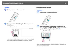 Page 175Settings for Multiple Projectors
175
Procedure
A
Set the remote control ID switch to On.
B
During projection, while holding the [ID] button, press the 
[Help] button.
When you press the buttons, the current Projector ID is displayed 
on the projection screen. It disappears in about three seconds.
Setting the remote control ID
ProcedureA
Set the remote control ID switch to On.
B
While holding the [ID] button, press a number button to 
select a number to match the ID of the projector you want to 
operate....