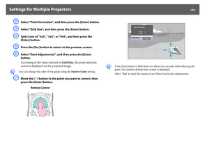 Page 177Settings for Multiple Projectors
177
B
Select "Point Correction", and then press the [Enter] button.
C
Select "Grid Size", and then press the [Enter] button.
D
Select one of "3x3", "5x5", or "9x9", and then press the 
[Enter] button.
E
Press the [Esc] button to return to the previous screen.
F
Select "Start Adjustments", and then press the [Enter] 
button.
According to the value selected in Grid Size, the point selection 
screen is displayed on the...