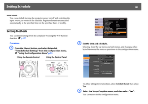 Page 183Setting Schedule
183
Setting Schedule
You can schedule turning the projector power on/off and switching the 
input source, as events in the schedule. Registered events are executed 
automatically at the specified time on the specified dates or weekly.
Setting Methods
You can make settings from the computer by using the Web Remote 
function. sp.127
ProcedureA
Press the [Menu] button, and select Extended - 
"Time/Schedule Settings" from the configuration menu. 
s"Using the Configuration...