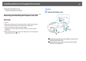 Page 186Installing Optional and Supplied Accessories
186
Installing Optional and Supplied Accessories
Prepare #2 plus-driver in advance.
Removing and Attaching the Projector Lens UnitRemovingCaution•Only remove the lens unit when necessary. If dust or dirt enter the projector, 
projection quality deteriorates and it could cause a malfunction.
•Try not to touch the lens with your hand or fingers.
If fingerprints or oils are left on the surface of the lens, projection quality 
deteriorates.
•Before replacing the...