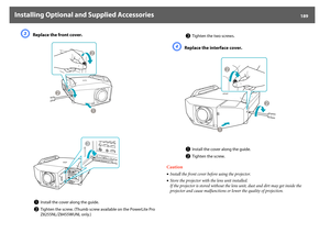 Page 189Installing Optional and Supplied Accessories
189
C
Replace the front cover.
D
Replace the interface cover.
Caution
•Install the front cover before using the projector.
•Store the projector with the lens unit installed.
If the projector is stored without the lens unit, dust and dirt may get inside the 
projector and cause malfunctions or lower the quality of projection.
A
Install the cover along the guide.
B
Tighten the screw. (Thumb screw available on the PowerLite Pro 
Z8255NL/Z8455WUNL only.)
C
Tighten...