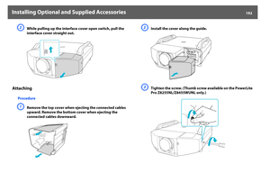 Page 192Installing Optional and Supplied Accessories
192
B
While pulling up the interface cover open switch, pull the 
interface cover straight out.
Attaching
ProcedureA
Remove the top cover when ejecting the connected cables 
upward. Remove the bottom cover when ejecting the 
connected cables downward.
B
Install the cover along the guide.
C
Tighten the screw. (Thumb screw available on the PowerLite 
Pro Z8255NL/Z8455WUNL only.) 