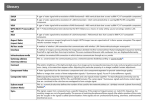Page 207Glossary
207
SVGA
A type of video signal with a resolution of 800 (horizontal) ^ 600 (vertical) dots that is used by IBM PC/AT-compatible computers.
SXGA
A type of video signal with a resolution of 1,280 (horizontal) ^ 1,024 (vertical) dots that is used by IBM PC/AT-compatible 
computers.
VGA
A type of video signal with a resolution of 640 (horizontal) ^ 480 (vertical) dots that is used by IBM PC/AT-compatible computers.
WPS (Wi-Fi Protected Set-
up)
Wi-Fi Protected Setup has been devised by the Wi-Fi...