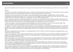 Page 221General Notes
221
[This is the first released version of the Lesser GPL. It also counts as the successor of the GNU Library Public License, version 2, hence the version number 
2.1.]
Preamble
The licenses for most software are designed to take away your freedom to share and change it. By contrast, the GNU General Public Licenses are intended 
to guarantee your freedom to share and change free software--to make sure the software is free for all its users.
This license, the Lesser General Public License,...