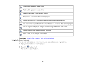 Page 126
Undomultipleoperations(oneatatime)
Redomultipleoperations(oneatatime)
Pageupinabrowserorothersoftwareprogram
Pagedowninabrowserorothersoftwareprogram
DisplaytheimagefromadocumentcameraconnectedtothecomputerviaUSB
Useanon-screenkeyboardtoentertextonawebsiteorinabrowserorothersoftwareprogram
Usethemagnifiertodisplayanenlargedviewoftheimageatthecenterofthescreen
Displayadditionaltoolsforsaving,printing,andmore
Insertacircle,square,triangle,orothershape...