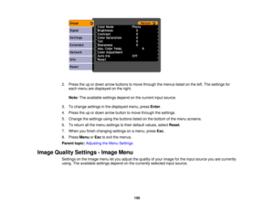 Page 150

2.
Press theupordown arrow buttons tomove through themenus listedonthe left. The settings for
 each
menu aredisplayed onthe right.
 Note:
Theavailable settingsdependonthe current inputsource.
 3.
Tochange settings inthe displayed menu,pressEnter.
 4.
Press theupordown arrow button tomove through thesettings.
 5.
Change thesettings usingthebuttons listedonthe bottom ofthe menu screens.
 6.
Toreturn allthe menu settings totheir default values, selectReset.
 7.
When youfinish changing settingsonamenu,...