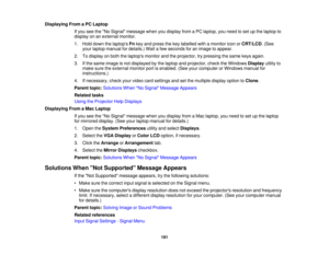 Page 191

Displaying
FromaPC Laptop
 If
you seetheNo Signal message whenyoudisplay fromaPC laptop, youneed toset upthe laptop to
 display
onanexternal monitor.
 1.
Hold down thelaptops Fnkey and press thekey labelled withamonitor iconorCRT/LCD .(See
 your
laptop manual fordetails.) Waitafew seconds foranimage toappear.
 2.
Todisplay onboth thelaptops monitorandtheprojector, trypressing thesame keysagain.
 3.
Ifthe same image isnot displayed bythe laptop andprojector, checktheWindows Displayutilityto
 make...