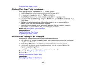 Page 192

Supported
VideoDisplay Formats
 Solutions
WhenOnlyaPartial ImageAppears
 If
only apartial computer imageappears, trythe following solutions:
 •
Press theAuto button onthe remote controltooptimize theimage signal.
 •
Try adjusting theimage position usingthePosition menusetting.
 •
Press theAspect buttononthe remote controltoselect adifferent imageaspect ratio.
 •
Ifyou zoomed intoorout ofthe image usingtheE-Zoom buttons,presstheEsc button twicetoreturn
 to
afull display.
 •
Check yourcomputer...