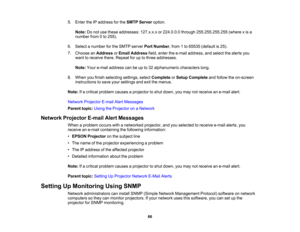 Page 66

5.
Enter theIPaddress forthe SMTP Server option.
 Note:
Donot use these addresses: 127.x.x.xor224.0.0.0 through255.255.255.255 (wherexis a
 number
from0to 255).
 6.
Select anumber forthe SMTP server PortNumber ,from 1to 65535 (default is25).
 7.
Choose anAddress orEmail Address field,enter thee-mail address, andselect thealerts you
 want
toreceive there.Repeat foruptothree addresses.
 Note:
Youre-mail address canbeupto32 alphanumeric characterslong.
 8.
When youfinish selecting settings,selectComplete...