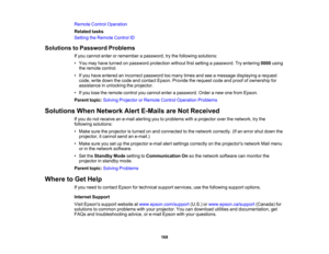 Page 168

Remote
ControlOperation
 Related
tasks
 Setting
theRemote ControlID
 Solutions
toPassword Problems
 If
you cannot enterorremember apassword, trythe following solutions:
 •
You may have turned onpassword protection withoutfirstsetting apassword. Tryentering 0000using
 the
remote control.
 •
Ifyou have entered anincorrect password toomany timesandseeamessage displaying arequest
 code,
writedown thecode andcontact Epson.Provide therequest codeandproof ofownership for
 assistance
inunlocking theprojector....