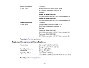 Page 174

Power
consumption
 Operating:

(110
to120 V)
 Normal
PowerConsumption mode:353W
 ECO
Power Consumption mode:258W
 Standby:

PowerLite
1940W/1950/1960 :
 0.36
W(Communication Off),3.8W(Communication On)
 PowerLite
1945W/1955/1965 :
 0.36
W(Communication Off),3.4W(Communication On)
 Power
consumption
 Operating:

(220
to240 V)
 Normal
PowerConsumption mode:337W
 ECO
Power Consumption mode:250W
 Standby:

PowerLite
1940W/1950/1960 :
 0.44
W(Communication Off),3.8W(Communication On)
 PowerLite...