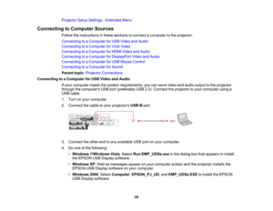 Page 28

Projector
SetupSettings -Extended Menu
 Connecting
toComputer Sources
 Follow
theinstructions inthese sections toconnect acomputer tothe projector.
 Connecting
toaComputer forUSB Video andAudio
 Connecting
toaComputer forVGA Video
 Connecting
toaComputer forHDMI Video andAudio
 Connecting
toaComputer forDisplayPort VideoandAudio
 Connecting
toaComputer forUSB Mouse Control
 Connecting
toaComputer forSound
 Parent
topic:Projector Connections
 Connecting
toaComputer forUSB Video andAudio
 If
your...