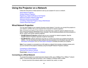 Page 41

Using
theProjector onaNetwork
 Follow
theinstructions inthese sections toset upyour projector foruse onanetwork.
 Wired
Network Projection
 Wireless
NetworkProjection
 Registering
aDigital Certificate onthe Projector
 Setting
UpProjector NetworkE-MailAlerts
 Setting
UpMonitoring UsingSNMP
 Controlling
aNetworked ProjectorUsingaWeb Browser
 Crestron
RoomView Support
 Wired
Network Projection
 You
cansend images toyour projector throughawired network. Todothis, youconnect theprojector to
 your
network,...