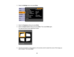 Page 85

3.
Select theSettings menuandpress Enter.
 4.
Select theKeystone settingandpress Enter.
 5.
Select theQuick Corner settingandpress Enter.Then press Enter again.
 You
seetheQuick Corner adjustment screen.
 6.
Use thearrow buttons onthe projector orthe remote controltoselect thecorner ofthe image you
 want
toadjust. Thenpress Enter.
 85 