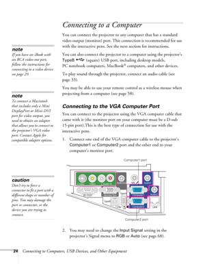 Page 2424Connecting to Computers, USB Devices, and Other Equipment
Connecting to a Computer
You can connect the projector to any computer that has a standard 
video output (monitor) port. This connection is recommended for use 
with the interactive pens. See the next section for instructions.
You can also connect the projector to a computer using the projector’s 
TypeB   (square) USB port, including desktop models, 
PC notebook computers, MacBook
® computers, and other devices. 
To play sound through the...