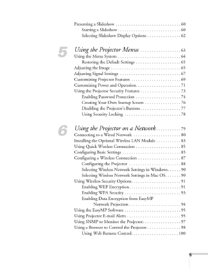 Page 55
Presenting a Slideshow . . . . . . . . . . . . . . . . . . . . . . . . . . . . . 60
Starting a Slideshow . . . . . . . . . . . . . . . . . . . . . . . . . . . . 60
Selecting Slideshow Display Options . . . . . . . . . . . . . . . 62
5
Using the Projector Menus . . . . . . . . . . . . . . . . . . 63
Using the Menu System . . . . . . . . . . . . . . . . . . . . . . . . . . . . 64
Restoring the Default Settings  . . . . . . . . . . . . . . . . . . . . 65
Adjusting the Image . . . . . . . . . . . . . . . ....