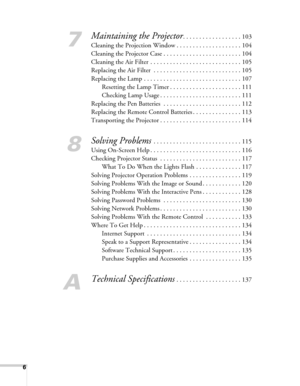 Page 66
7
Maintaining the Projector. . . . . . . . . . . . . . . . . . 103
Cleaning the Projection Window . . . . . . . . . . . . . . . . . . . . 104
Cleaning the Projector Case . . . . . . . . . . . . . . . . . . . . . . . . 104
Cleaning the Air Filter  . . . . . . . . . . . . . . . . . . . . . . . . . . . . 105
Replacing the Air Filter  . . . . . . . . . . . . . . . . . . . . . . . . . . . 105
Replacing the Lamp . . . . . . . . . . . . . . . . . . . . . . . . . . . . . . 107
Resetting the Lamp Timer . . . ....