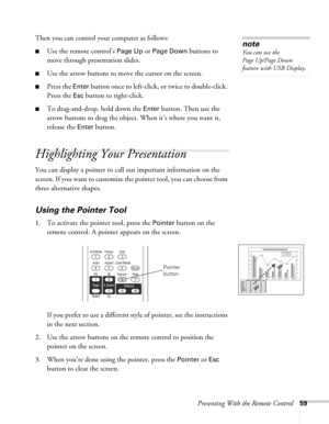 Page 59Presenting With the Remote Control59
Then you can control your computer as follows:
■Use the remote control’s Page Up or Page Down buttons to 
move through presentation slides.
■Use the arrow buttons to move the cursor on the screen.
■Press the Enter button once to left-click, or twice to double-click. 
Press the 
Esc button to right-click.
■To drag-and-drop, hold down the Enter button. Then use the 
arrow buttons to drag the object. When it’s where you want it, 
release the 
Enter button.
Highlighting...