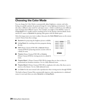 Page 2828Making Basic Adjustments
Choosing the Color Mode
You can change the Color Mode to automatically adjust brightness, contrast, and color, 
letting you quickly optimize the projected image for various lighting environments. You can 
also select a different color mode for each input source—which is useful if you view different 
types of images from different sources. (For example, you might set the HDMI 1 source to 
Living Room if it’s usually used for watching movies in the daytime with the blinds closed,...