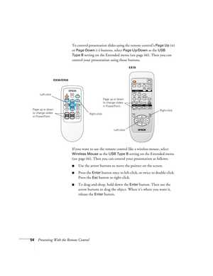 Page 5454Presenting With the Remote ControlTo control presentation slides using the remote control’s 
Page Up (+) 
or 
Page Down (–) buttons, select Page Up/Down as the USB 
Type B
 setting on the Extended menu (see page 66). Then you can 
control your presentation using those buttons.
If you want to use the remote control like a wireless mouse, select 
Wireless Mouse as the USB Type B setting on the Extended menu 
(see page 66). Then you can control your presentation as follows:
■Use the arrow buttons to move...