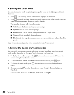 Page 26
26Playing DVDs
Adjusting the Color Mode
You can select a color mode to optimize picture quality based on the lighting conditions in 
the room.
1. Press  . The currently selected color mode is displayed on the screen.
2. Press   repeatedly until the desired color mo de appears. After a few seconds, the color 
mode name disappears and the picture quality changes.
You can select from the following color modes:
■ Auto: Selects the best mode for your surroundings.
■Dynamic: Use in rooms with bright light....