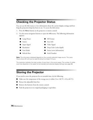 Page 7676Maintenance
Checking the Projector Status
You can use the Info menu to view information about the current display settings and how 
long the projection lamp has been in use. To access the Info menu:
1. Press the 
Menu button on the projector or remote control.
2. Use the menu navigation buttons to open the 
Info menu. The following information 
appears:
Note: The information displayed depends on the currently selected image source. The Lamp 
Hours shows 0H until you’ve used the lamp for at least 10...
