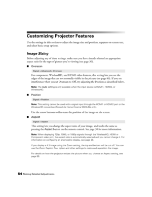 Page 5454Making Detailed Adjustments
Customizing Projector Features
Use the settings in this section to adjust the image size and position, suppress on-screen text, 
and select basic setup options.
Image Sizing
Before adjusting any of these settings, make sure you have already selected an appropriate 
aspect ratio for the type of picture you’re viewing (see page 30). 
■Overscan
For component, WirelessHD, and HDMI video formats, this setting lets you see the 
edges of the image that are not normally visible in...