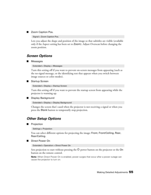 Page 55Making Detailed Adjustments55
■Zoom Caption Pos.
Lets you adjust the shape and position of the image so that subtitles are visible (available 
only if the Aspect setting has been set to 
Zoom). Adjust Overscan before changing the 
zoom position.
Screen Options
■Messages
Turn this setting off if you want to prevent on-screen messages from appearing (such as 
the no-signal message, or the identifying text that appears when you switch between 
image sources or color modes). 
■Startup Screen
Turn this...