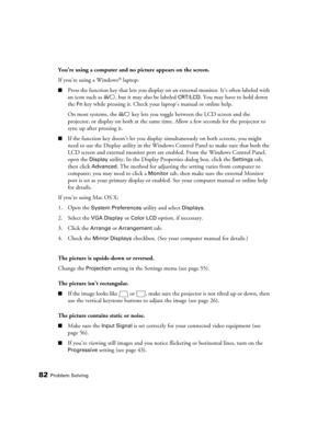 Page 8282Problem Solving
You’re using a computer and no picture appears on the screen.
If you’re using a Windows
® laptop:
■Press the function key that lets you display on an external monitor. It’s often labeled with 
an icon such as  , but it may also be labeled 
CRT/LCD. You may have to hold down 
the 
Fn key while pressing it. Check your laptop’s manual or online help.
On most systems, the   key lets you toggle between the LCD screen and the 
projector, or display on both at the same time. Allow a few...