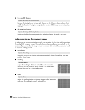 Page 5050Making Detailed Adjustments
■Inverse 3D Glasses
Reverses the timing for the left and right shutters on the 3D active shutter glasses. Only 
enable this function if using the rear projection mode or if 3D images are not displaying 
correctly.
■3D Viewing Notice
Enables or disables the viewing notice that is displayed when 3D mode is activated.
Adjustments for Computer Images
In addition to the settings described previously, you can adjust the Tracking and Sync settings 
for analog RGB computer images....