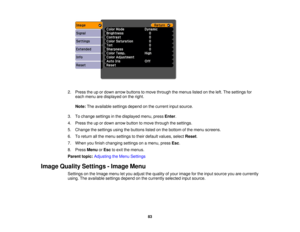 Page 83

2.
Press theupordown arrow buttons tomove through themenus listedonthe left. The settings for
 each
menu aredisplayed onthe right.
 Note:
Theavailable settingsdependonthe current inputsource.
 3.
Tochange settings inthe displayed menu,pressEnter.
 4.
Press theupordown arrow button tomove through thesettings.
 5.
Change thesettings usingthebuttons listedonthe bottom ofthe menu screens.
 6.
Toreturn allthe menu settings totheir default values, selectReset.
 7.
When youfinish changing settingsonamenu,...