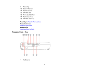 Page 17

9
 Focus
ring
 10
 Screen
Fitsensor
 11
 Remote
receiver
 12
 A/V
Mute slide
 13
 Front
adjustable foot
 14
 Foot
release lever
 15
 A/V
Mute slidelever
 Parent
topic:Projector PartLocations
 Related
references
 Projector
LightStatus
 Related
tasks
 Installing
aSecurity Cable
 Projector
Parts-Rear
 1
 Audio
ports
 17  